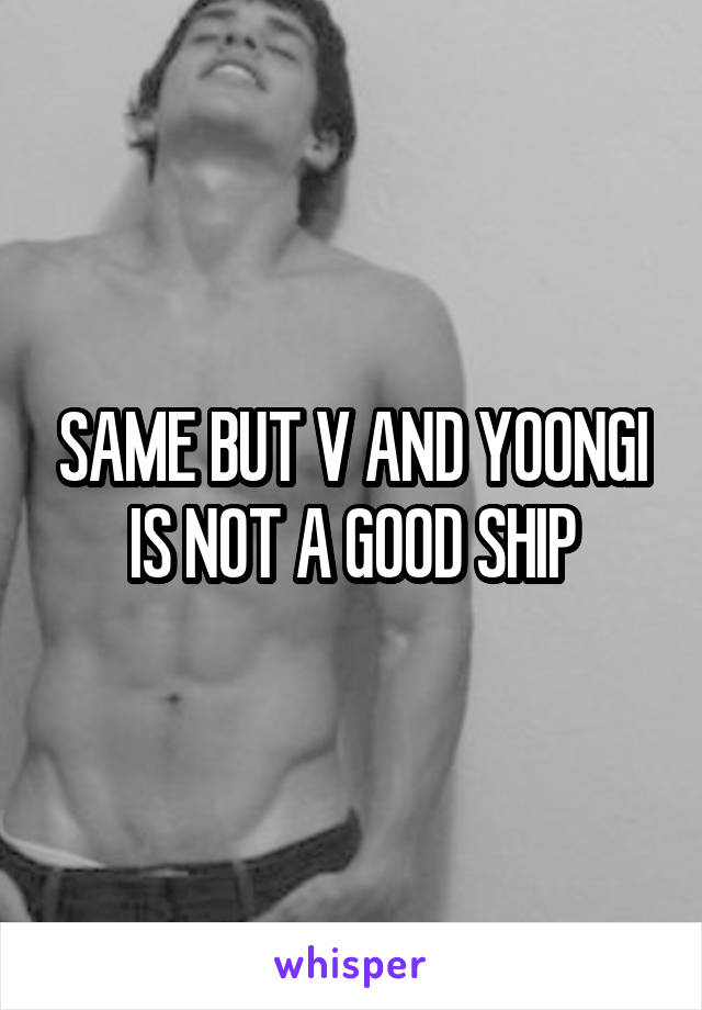 SAME BUT V AND YOONGI IS NOT A GOOD SHIP