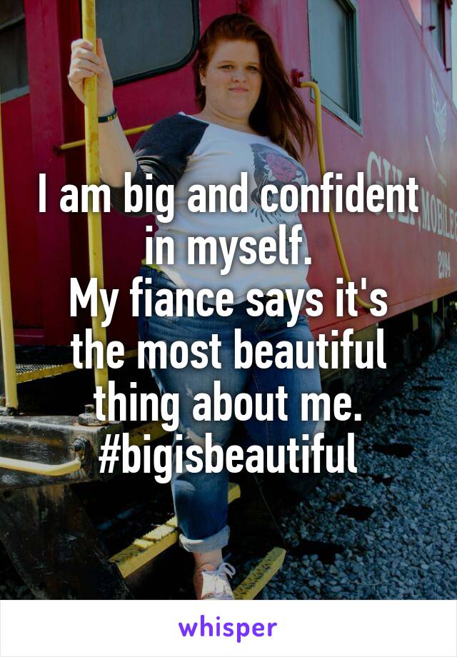 I am big and confident in myself.
My fiance says it's the most beautiful thing about me.
#bigisbeautiful