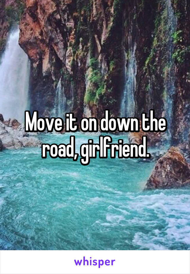 Move it on down the road, girlfriend.