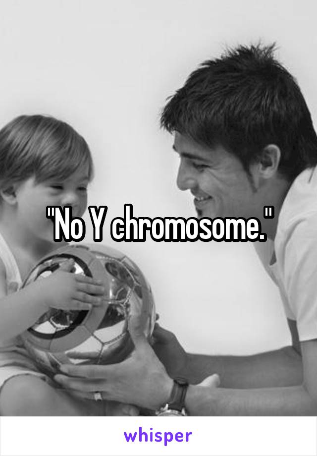 "No Y chromosome."