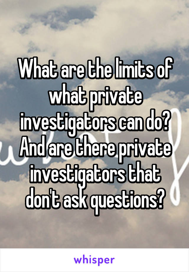 What are the limits of what private investigators can do? And are there private investigators that don't ask questions?