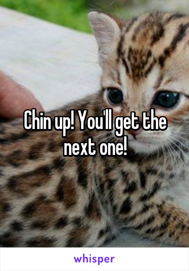 Chin up! You'll get the next one!