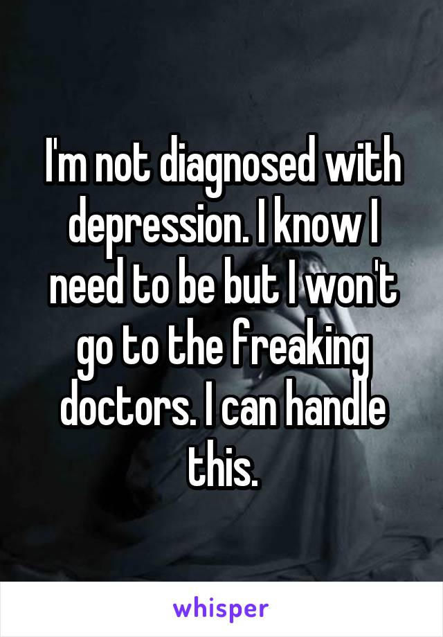 I'm not diagnosed with depression. I know I need to be but I won't go to the freaking doctors. I can handle this.