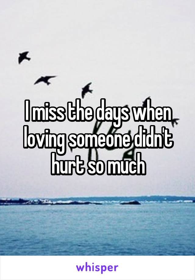 I miss the days when loving someone didn't hurt so much