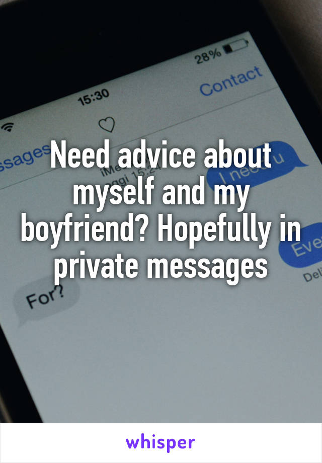 Need advice about myself and my boyfriend? Hopefully in private messages
