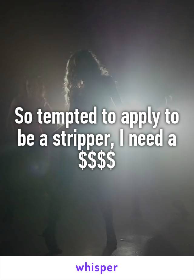 So tempted to apply to be a stripper, I need a $$$$