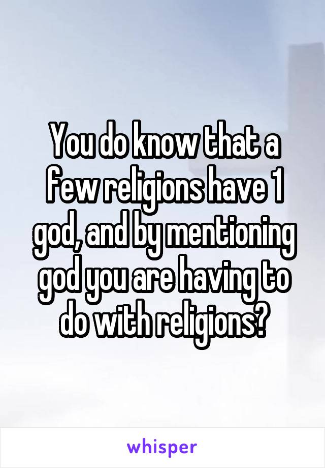 You do know that a few religions have 1 god, and by mentioning god you are having to do with religions?