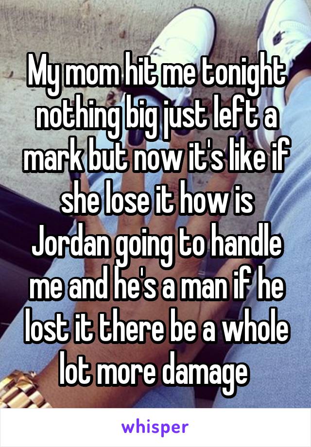 My mom hit me tonight nothing big just left a mark but now it's like if she lose it how is Jordan going to handle me and he's a man if he lost it there be a whole lot more damage 