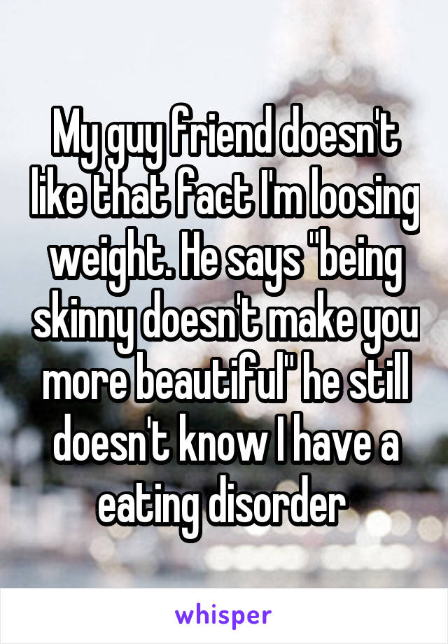 My guy friend doesn't like that fact I'm loosing weight. He says "being skinny doesn't make you more beautiful" he still doesn't know I have a eating disorder 