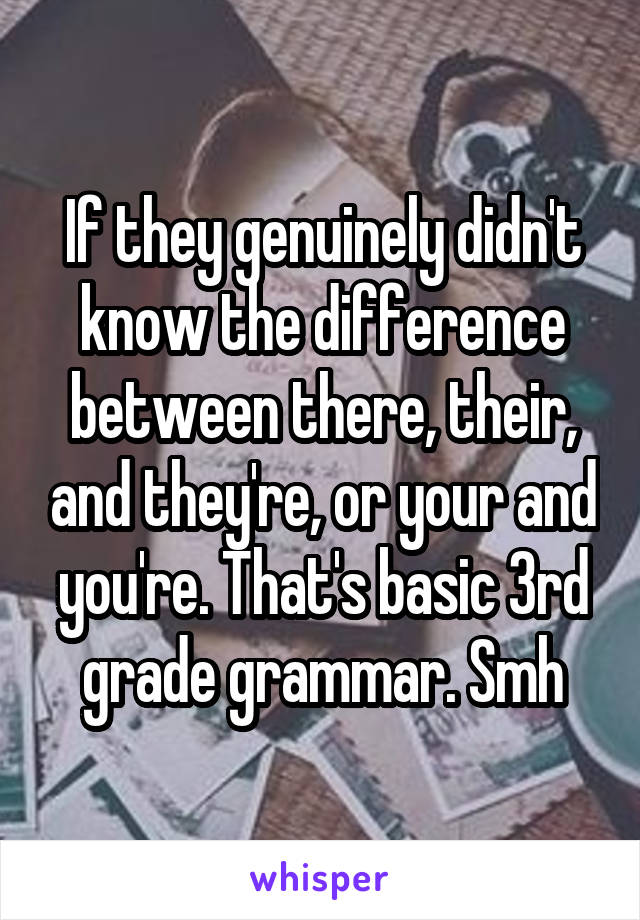 If they genuinely didn't know the difference between there, their, and they're, or your and you're. That's basic 3rd grade grammar. Smh