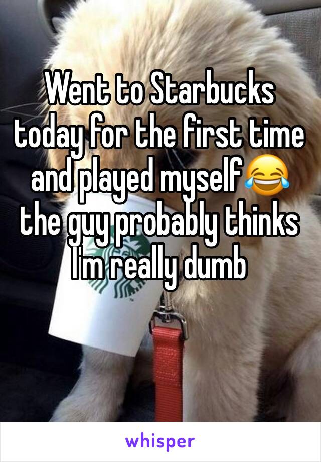 Went to Starbucks today for the first time and played myself😂 the guy probably thinks I'm really dumb 