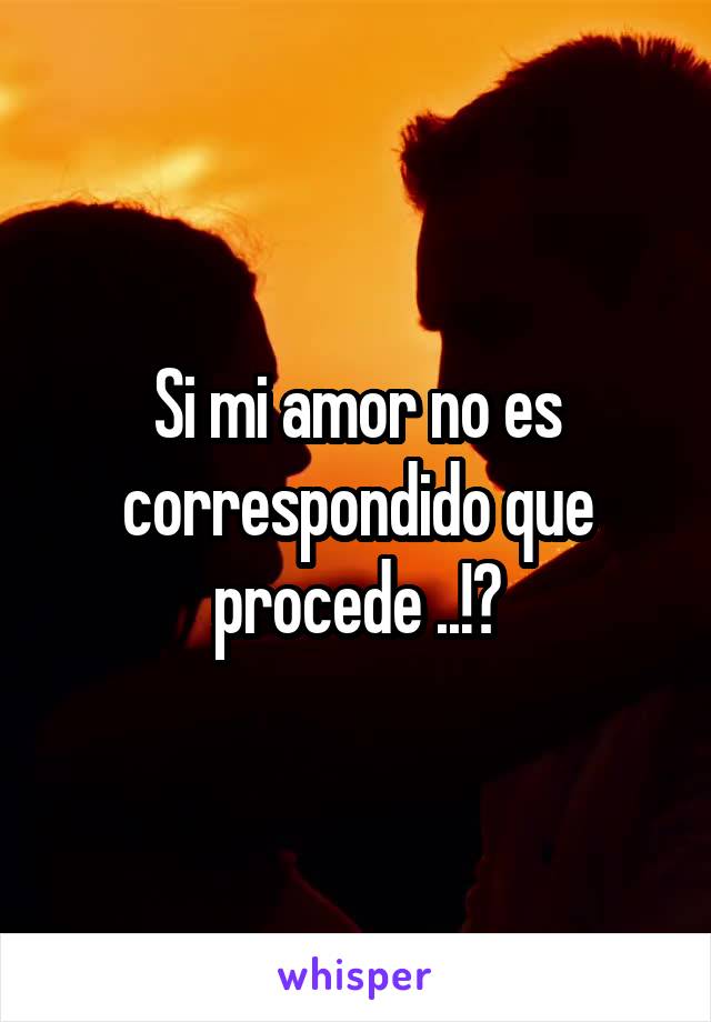 Si mi amor no es correspondido que procede ..!?