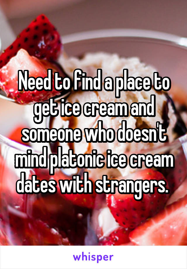 Need to find a place to get ice cream and someone who doesn't mind platonic ice cream dates with strangers. 