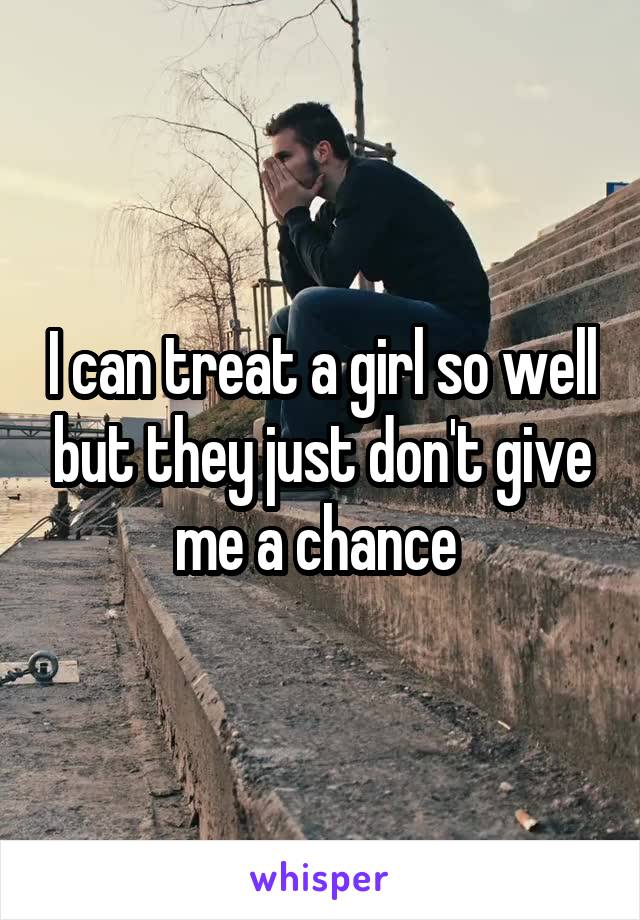 I can treat a girl so well but they just don't give me a chance 