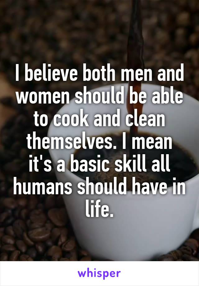 I believe both men and women should be able to cook and clean themselves. I mean it's a basic skill all humans should have in life.