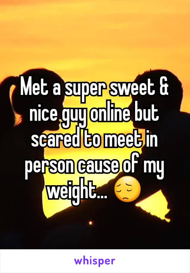 Met a super sweet & nice guy online but scared to meet in person cause of my weight... 😔