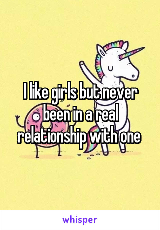 I like girls but never been in a real relationship with one 