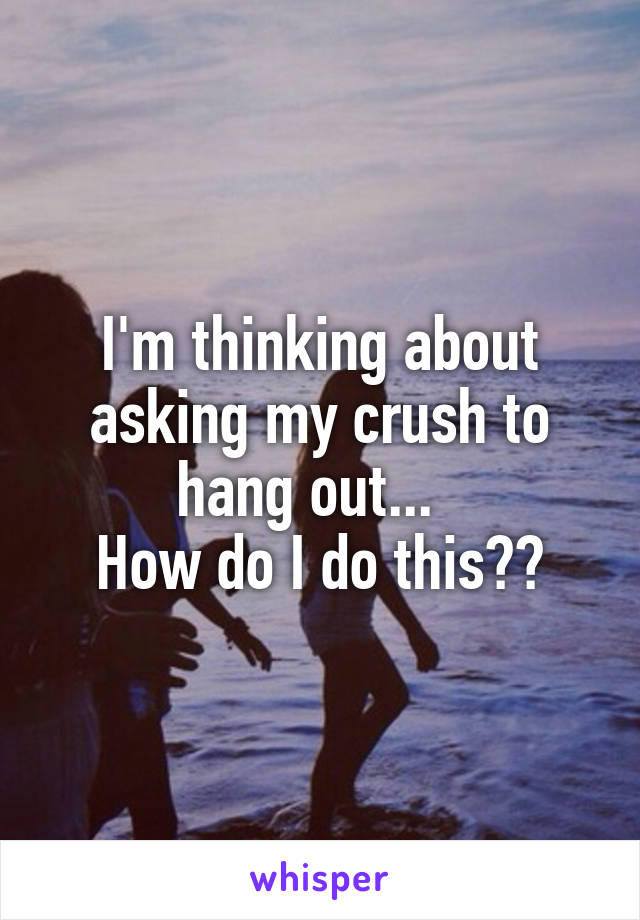 I'm thinking about asking my crush to hang out...  
How do I do this??