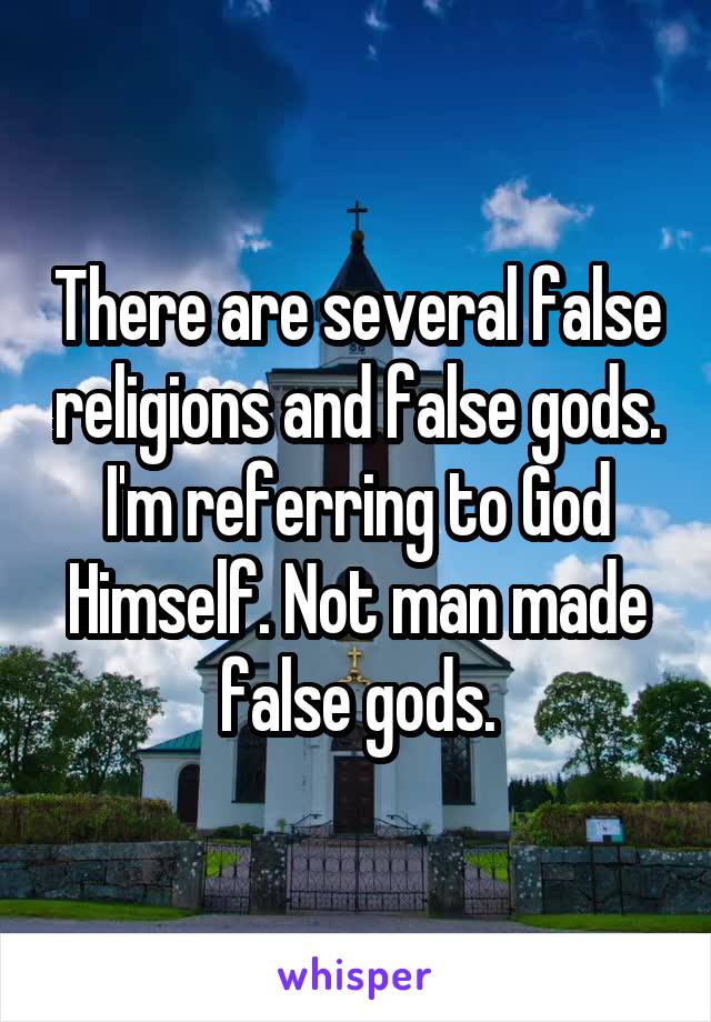  There are several false religions and false gods. I'm referring to God Himself. Not man made false gods.