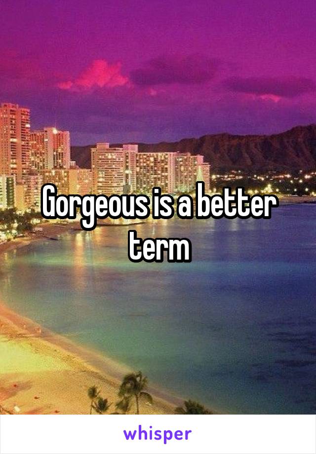 Gorgeous is a better term