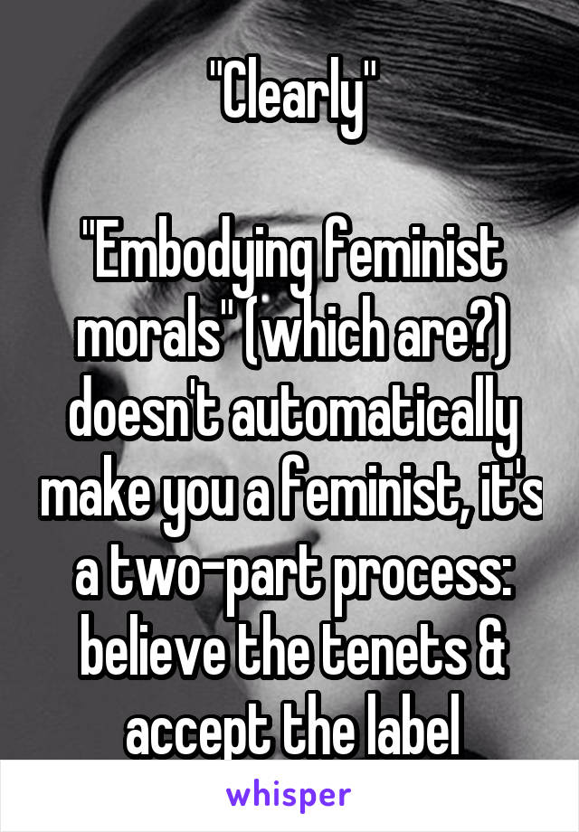 "Clearly"

"Embodying feminist morals" (which are?) doesn't automatically make you a feminist, it's a two-part process: believe the tenets & accept the label