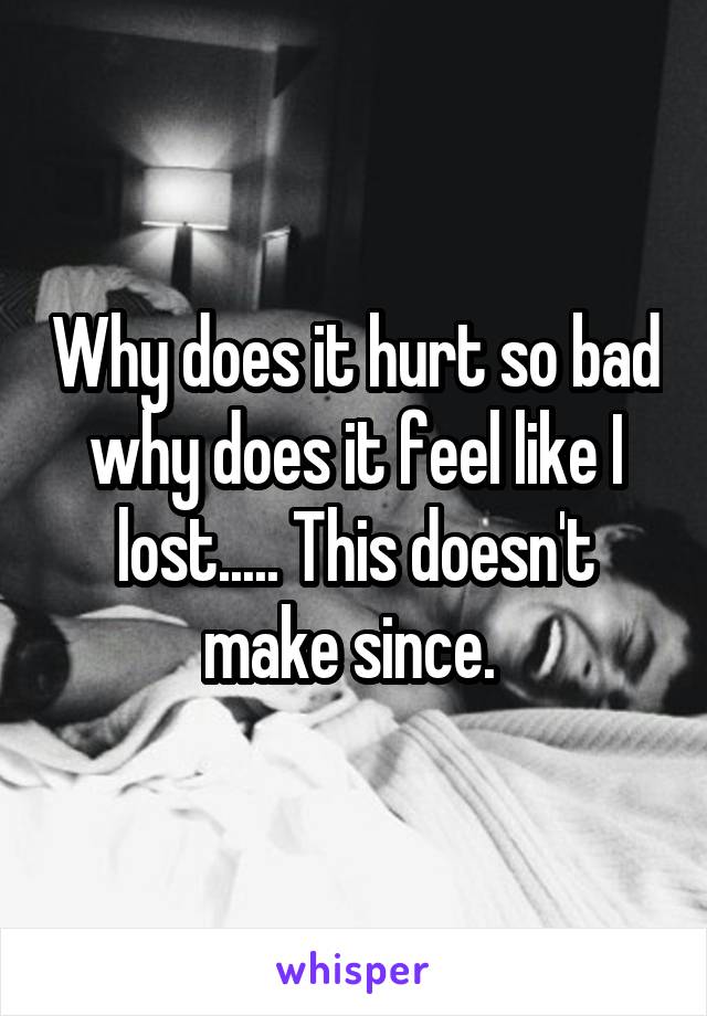 Why does it hurt so bad why does it feel like I lost..... This doesn't make since. 