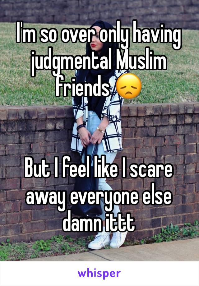 I'm so over only having judgmental Muslim friends 😞


But I feel like I scare away everyone else damn ittt