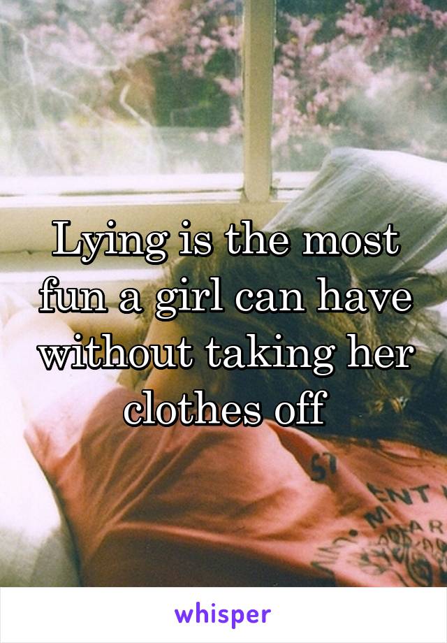 Lying is the most fun a girl can have without taking her clothes off