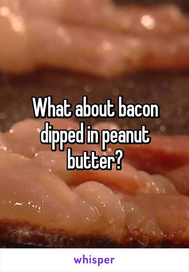 What about bacon dipped in peanut butter?