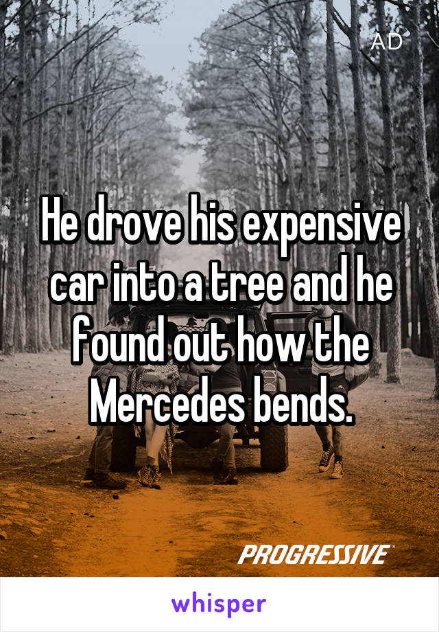 He drove his expensive car into a tree and he found out how the Mercedes bends.