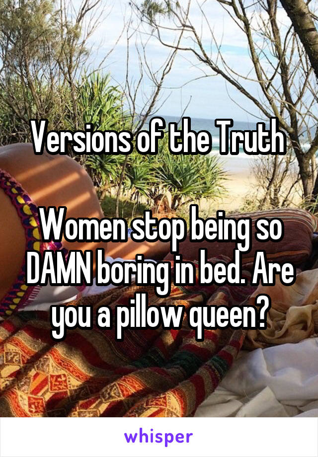 Versions of the Truth 

Women stop being so DAMN boring in bed. Are you a pillow queen?