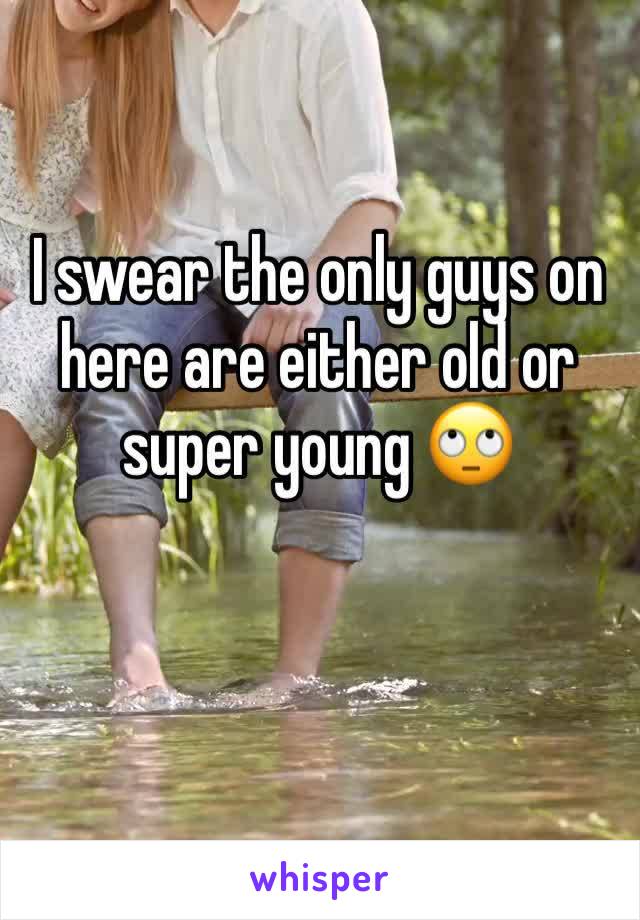 I swear the only guys on here are either old or super young 🙄