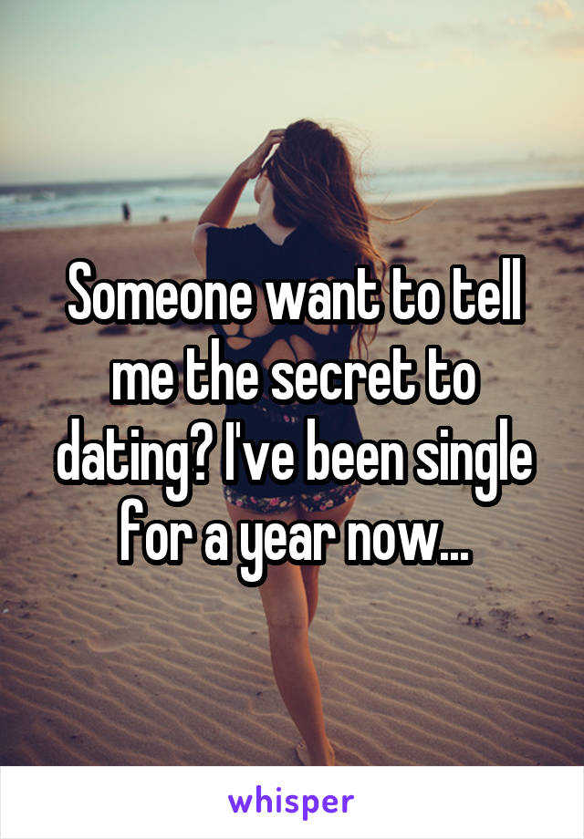 Someone want to tell me the secret to dating? I've been single for a year now...