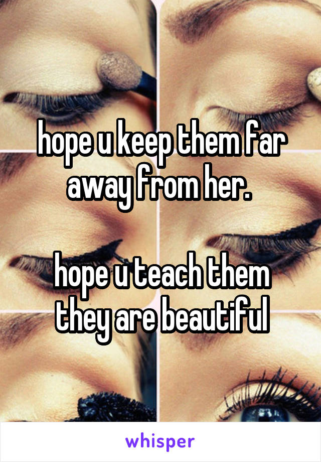 hope u keep them far away from her. 

hope u teach them they are beautiful