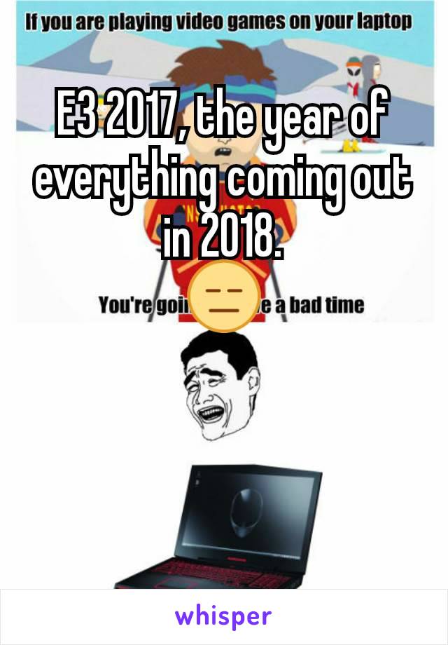 E3 2017, the year of everything coming out in 2018.
😑