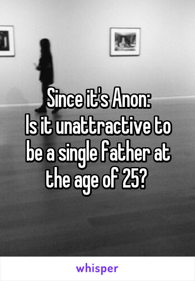 Since it's Anon:
Is it unattractive to be a single father at the age of 25? 