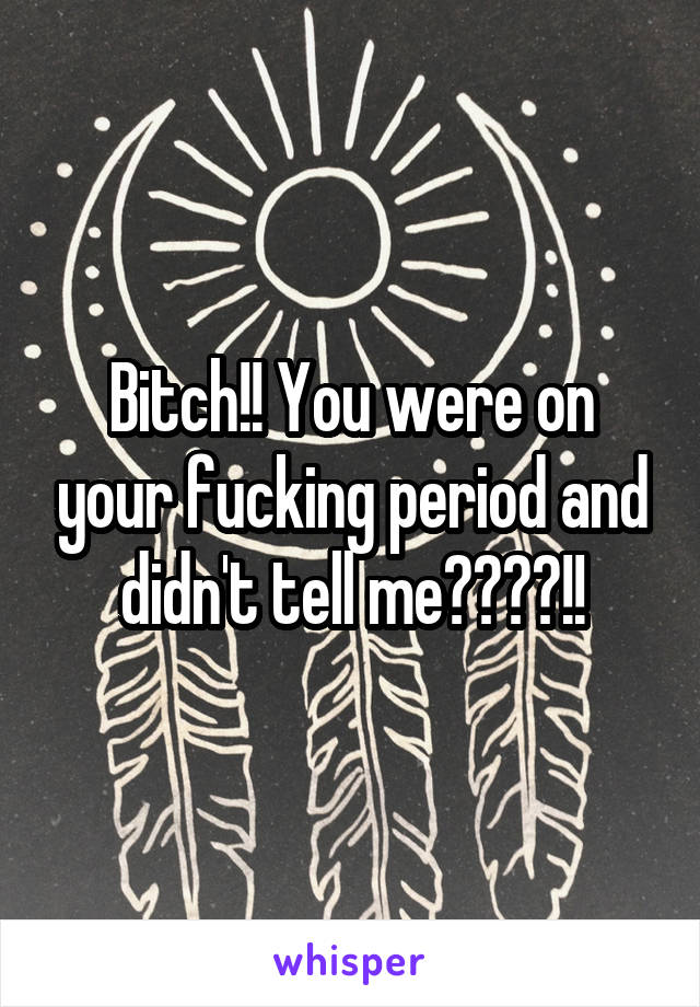 Bitch!! You were on your fucking period and didn't tell me????!!