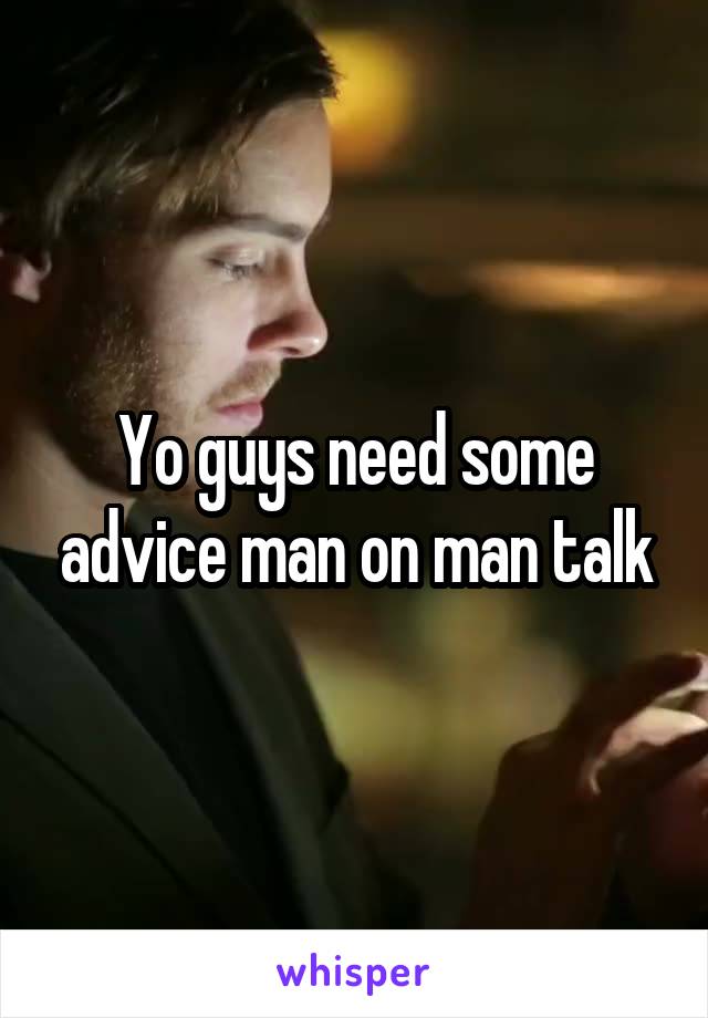 Yo guys need some advice man on man talk