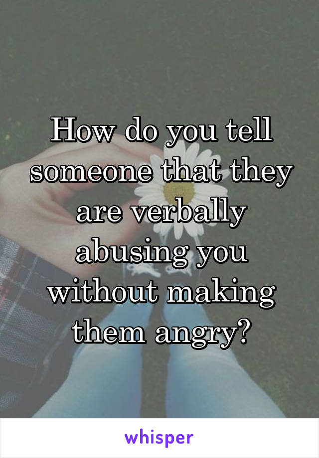 How do you tell someone that they are verbally abusing you without making them angry?