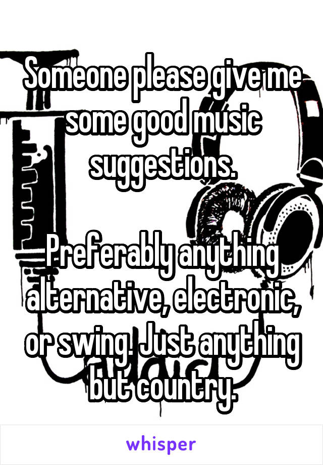 Someone please give me some good music suggestions.

Preferably anything alternative, electronic, or swing. Just anything but country.