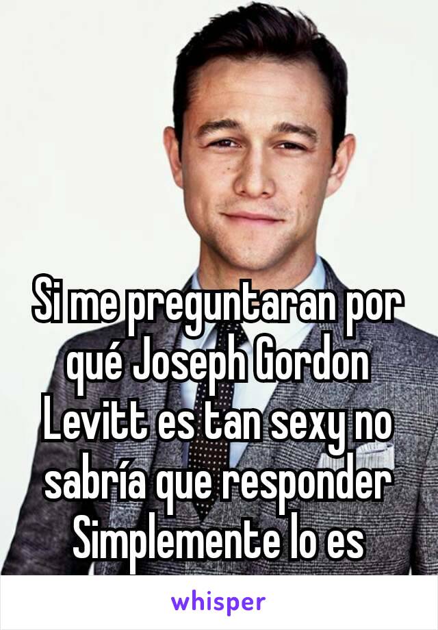 Si me preguntaran por qué Joseph Gordon Levitt es tan sexy no sabría que responder
Simplemente lo es