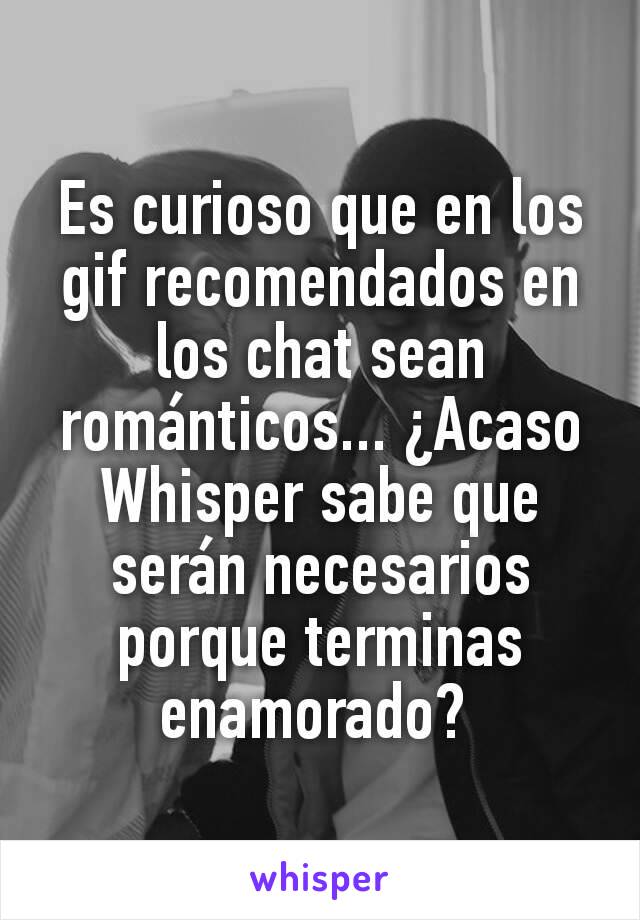 Es curioso que en los gif recomendados en los chat sean románticos... ¿Acaso Whisper sabe que serán necesarios porque terminas enamorado? 