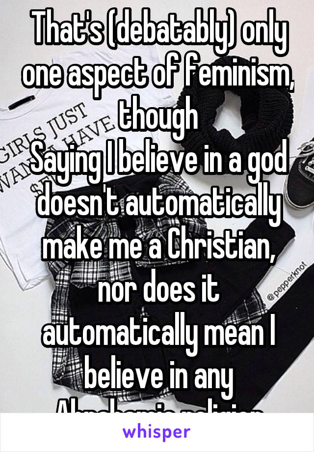 That's (debatably) only one aspect of feminism, though
Saying I believe in a god doesn't automatically make me a Christian, nor does it automatically mean I believe in any Abrahamic religion