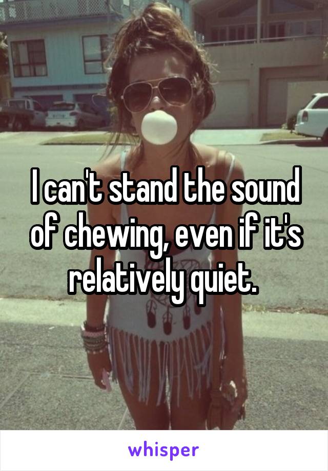 I can't stand the sound of chewing, even if it's relatively quiet. 