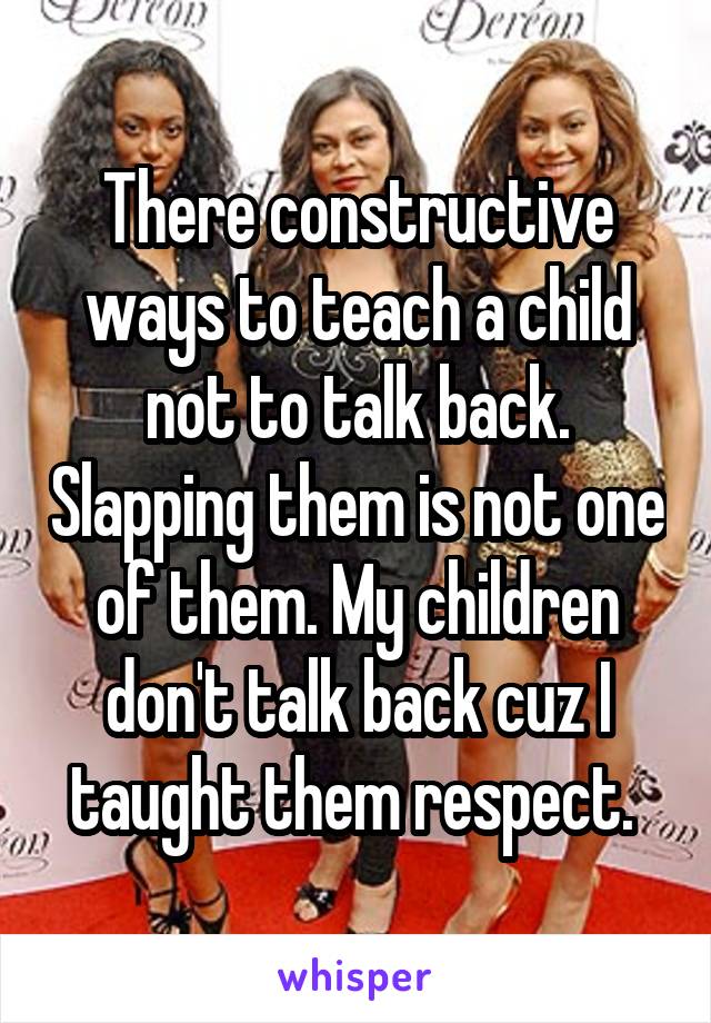 There constructive ways to teach a child not to talk back. Slapping them is not one of them. My children don't talk back cuz I taught them respect. 