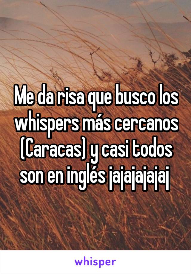 Me da risa que busco los whispers más cercanos (Caracas) y casi todos son en inglés jajajajajaj 