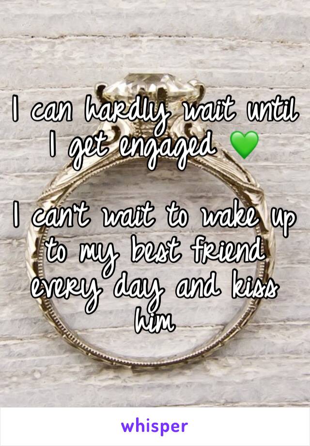 I can hardly wait until I get engaged 💚

I can't wait to wake up to my best friend every day and kiss him