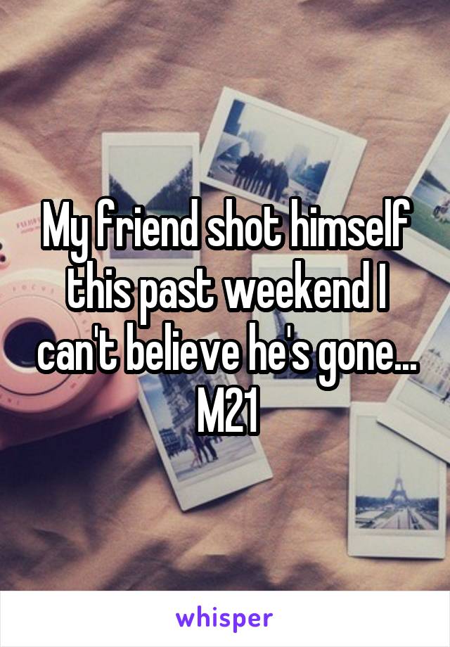 My friend shot himself this past weekend I can't believe he's gone...
M21