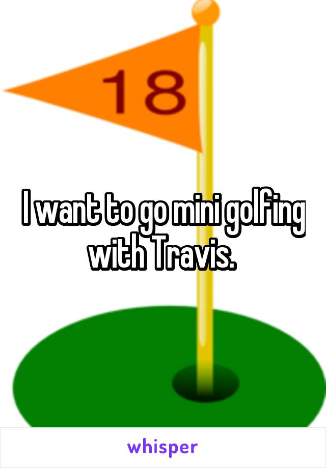 I want to go mini golfing with Travis. 