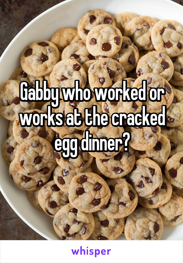 Gabby who worked or works at the cracked egg dinner?
